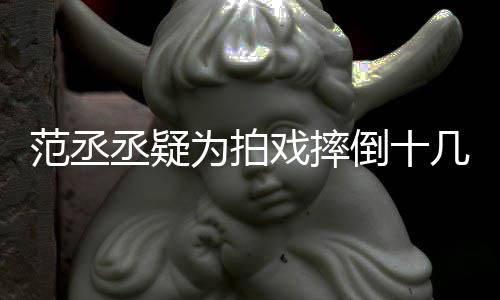 戏摔几次为拍哥哥倒十业疼好敬丞疑受伤丝心范丞 粉