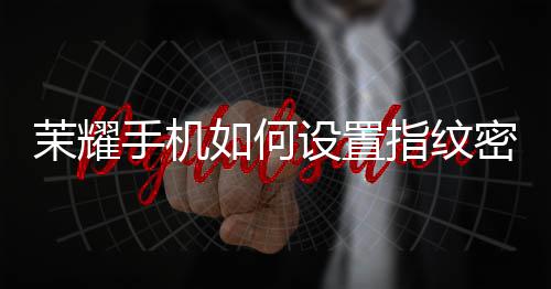 如何茉耀密码指纹手机设置锁屏