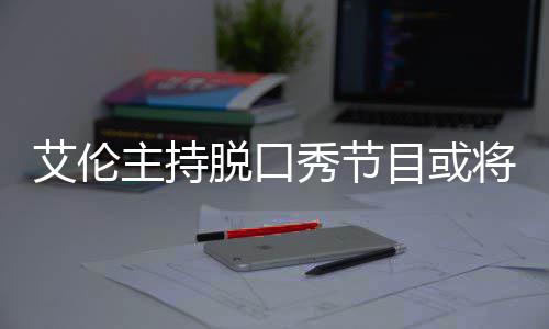 秀节将完结 降严目或主持重率下艾伦脱口收视