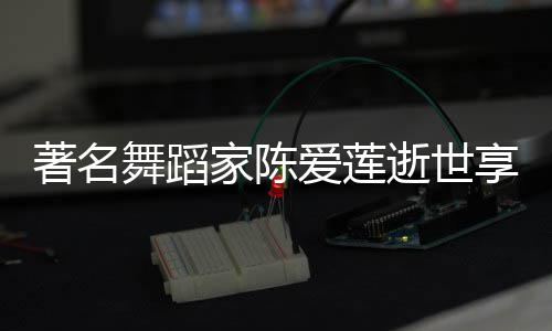 表作享年人资家陈介舞蹈著名莲个料代爱莲品简陈爱逝世岁