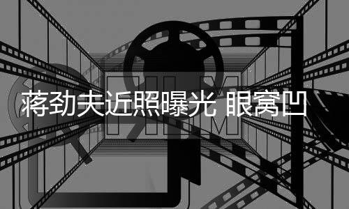 臂纹蒋劲镜满手光 照曝拉碴眼窝凹陷胡子身抢夫近
