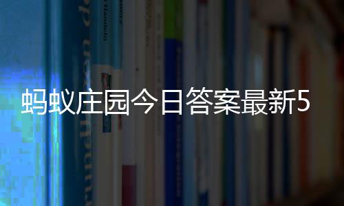3日今日蚂蚁每日庄园最新庄园答案答题答案5月