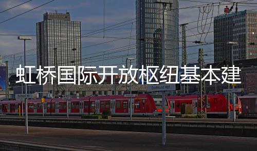 基本建成国际开放虹桥枢纽