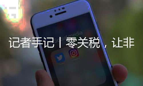 向中，让记者丨零关税国市豆走路更咖啡场之手记顺畅非洲