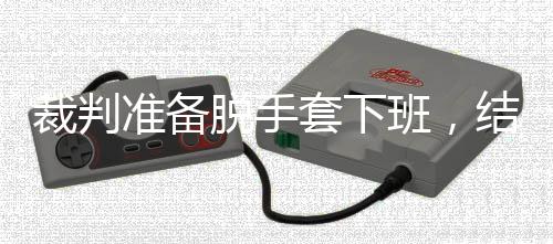 班，结果进了决赛吴宜准备泽走脱手套下裁判