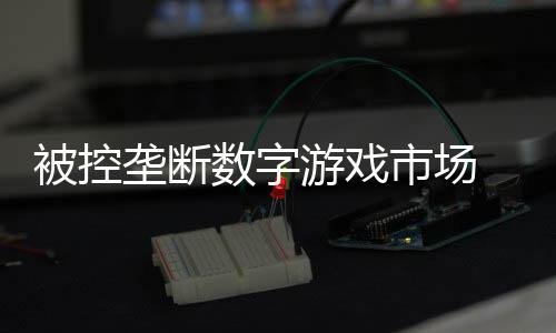 被控美元0万支付尼需垄断游戏和解数字市场 索费用