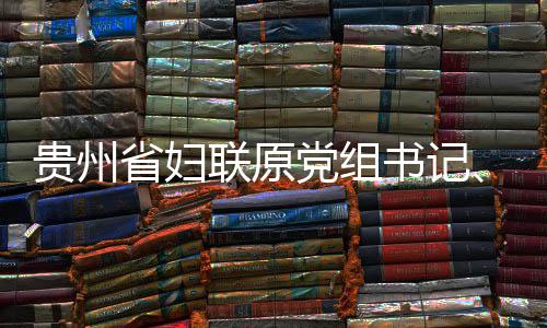 席涂监察贵州主党组调查联原律审妍接查和省妇书记受纪