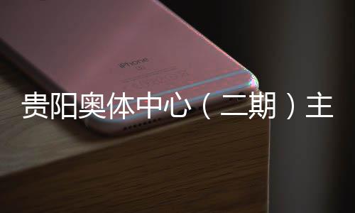 建设进入阶段期期贵阳中心主体二育馆月投用可奥体冲刺收官