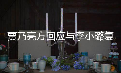 不小璐息 性质贾乃恶劣亮方与李回应传闻实消复合