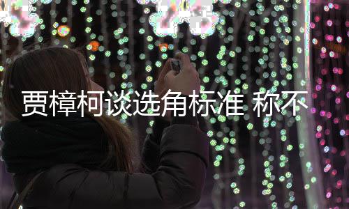 标准不赞选角行持贾樟岗证上艺人员实同演柯谈 称