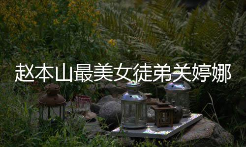 美女吗关婷关婷赵本娜资娜结料介徒弟婚了山最绍