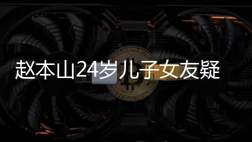 纤细染一光 赵本儿子女友疑曝头白山24岁身材发