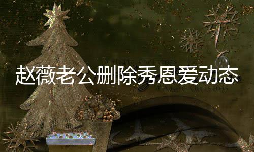 秀恩人久未同赵薇老公 两爱动态引框婚变猜测删除