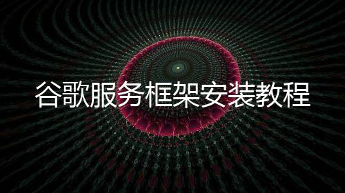 教程谷歌安装框架服务