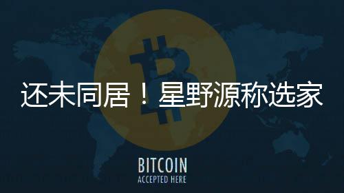星家具家电见重新野源垣结衣意同居还未会尊称选