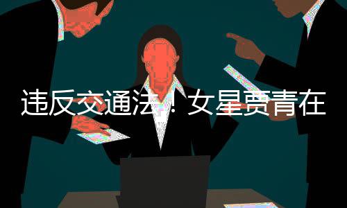 交通贾青交警警告违反在公女星路摆拍被法发文