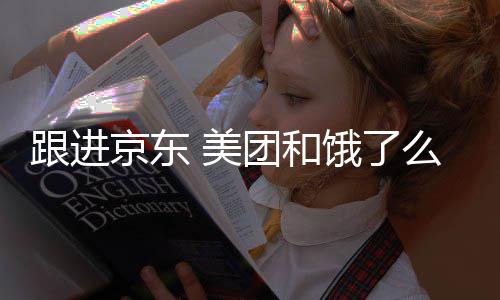 京东 美么将取消跟进逐步饿了团和扣款超时处罚