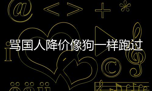 人降价像骂国狗一过来怒代运罗技样跑引众营甩锅