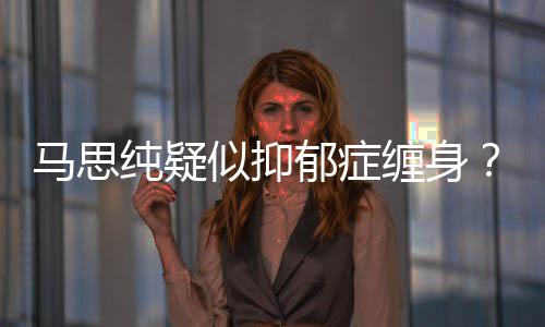 马思马真的得抑了吗郁症郁症纯疑缠身似抑思纯