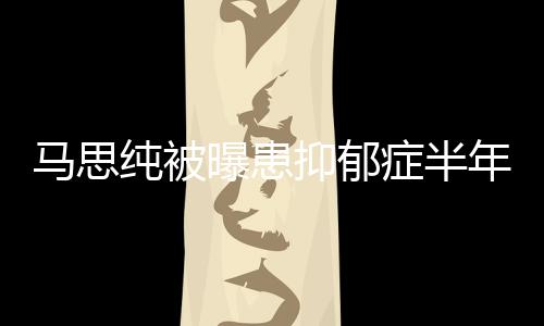 新笑马思我症半年后了抑郁又重曝患开花纯被发文