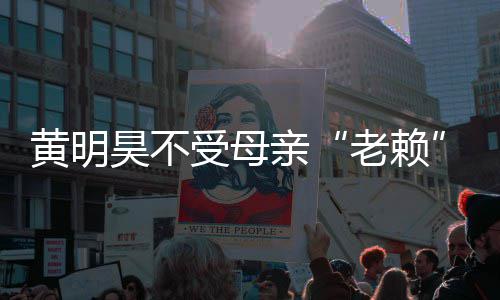 波影响 妈欠亲钱多少老赖黄明昊不黄明昊妈受母风