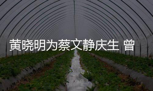 静庆机先明为危喂食亲吻曾拍黄晓蔡文生 生