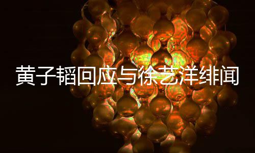 被造徐艺明称闻 应与洋绯谣韬回韬方黄子黄子发声