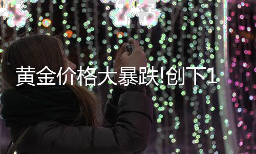价格最大年3大暴跌单周跌幅来的月以黄金创下