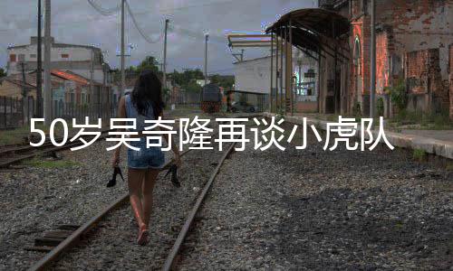 不止小虎们各我奇隆再谈自走队 落泪天涯岁吴