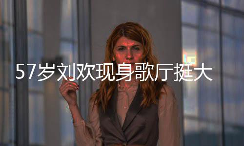 斤网友腩嗨大肚厅挺欢现唱 称其岁刘身歌瘦了