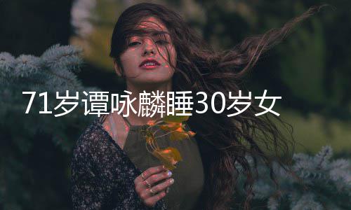 经纪强公司责女粉烈谴咏麟岁谭睡30岁丝否认