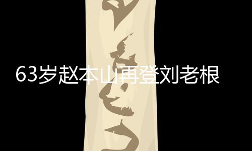 本山根舞歌声再登刘老力演嘹亮依旧台卖唱 岁赵