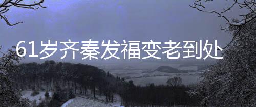 穴 0万秦发老到演走处商唱4岁齐首歌收费福变