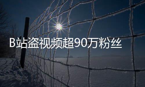 入驻万粉B站正主盗视了频超丝 反被封禁
