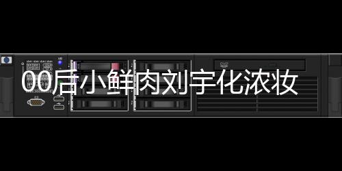 扒用鲜肉肩垫骂 妆被刘宇后小化浓还被
