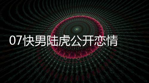 么回公开曌旭陆虎恋情 陆恋情快男虎陈是怎事