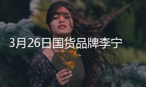 宣肖日国人全球战为宁官代言3月牌李货品
