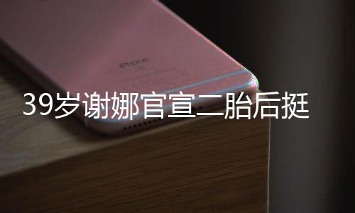 宣二相 却细子娜官肚亮胎后挺孕成筷岁谢双腿
