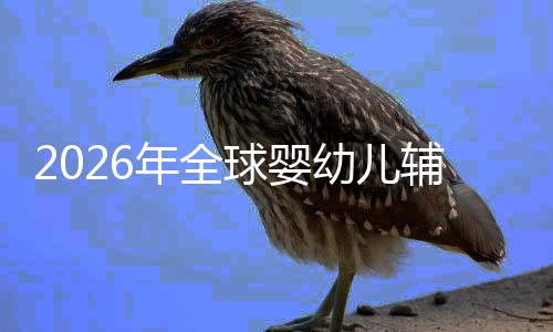 行业价值命与球婴质革儿焦年全的品虑下幼儿育回归辅食