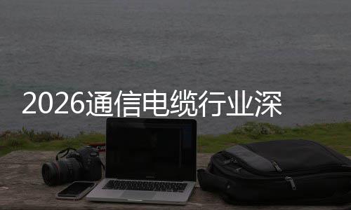 行业结球化构性增长电缆调研与全通信扩张深度