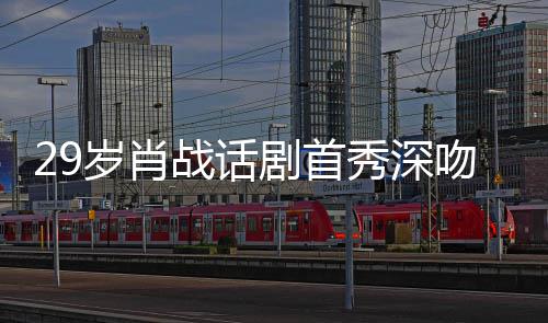秀深许晴剧首剧场吻5战话照感夜晒慨岁肖2岁 深